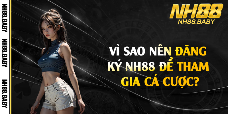 Vì sao nên đăng ký NH88 để tham gia cá cược?